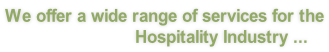 We offer a wide range of services for the                           Hospitality Industry ...